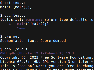 $ cat test.c
main(){main();}
$ gcc test.c
test.c:1:1: warning: return type defaults to...
$ ./a.out
Segmentation fault (core dumped)
$ gdb ./a.out
GNU gdb (Ubuntu 13.1-2ubuntu2) 13.1
...